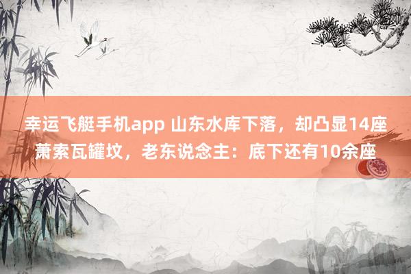 幸运飞艇手机app 山东水库下落，却凸显14座萧索瓦罐坟，老东说念主：底下还有10余座