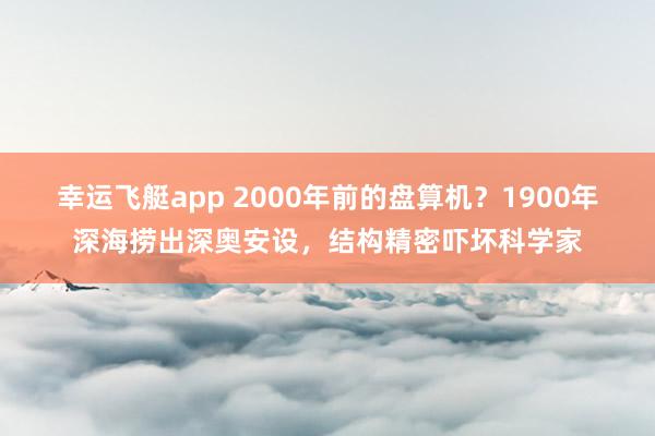 幸运飞艇app 2000年前的盘算机？1900年深海捞出深奥安设，结构精密吓坏科学家