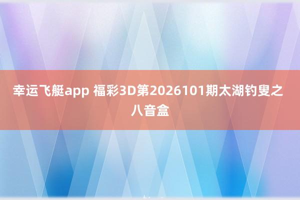 幸运飞艇app 福彩3D第2026101期太湖钓叟之 八音盒
