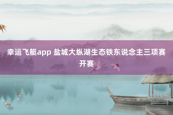 幸运飞艇app 盐城大纵湖生态铁东说念主三项赛开赛