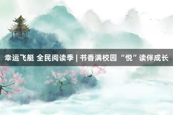 幸运飞艇 全民阅读季 | 书香满校园 “悦”读伴成长