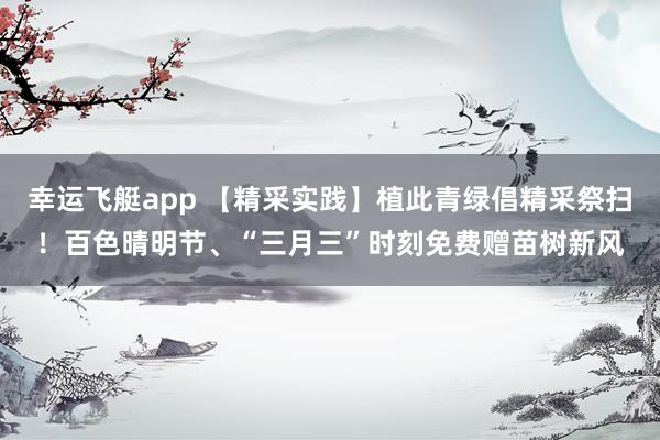 幸运飞艇app 【精采实践】植此青绿倡精采祭扫！百色晴明节、“三月三”时刻免费赠苗树新风