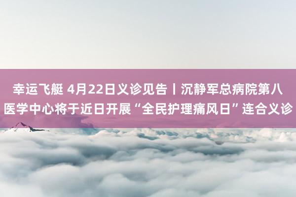 幸运飞艇 4月22日义诊见告丨沉静军总病院第八医学中心将于近日开展“全民护理痛风日”连合义诊