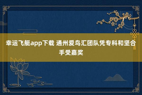 幸运飞艇app下载 通州爱鸟汇团队凭专科和坚合手受嘉奖