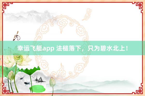 幸运飞艇app 法槌落下，只为碧水北上！