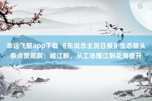 幸运飞艇app下载 《东说念主民日报》生态版头条点赞翠屏：岷江畔，从工场围江到花海盛开