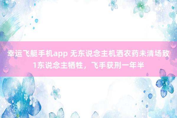 幸运飞艇手机app 无东说念主机洒农药未清场致1东说念主牺牲，飞手获刑一年半