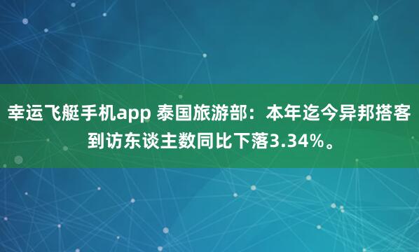 幸运飞艇手机app 泰国旅游部：本年迄今异邦搭客到访东谈主数同比下落3.34%。