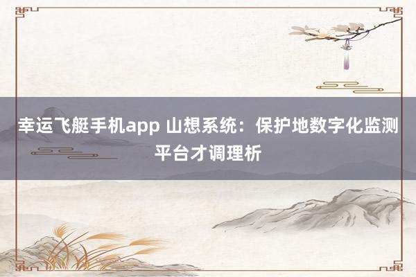 幸运飞艇手机app 山想系统：保护地数字化监测平台才调理析