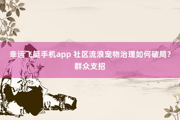 幸运飞艇手机app 社区流浪宠物治理如何破局？群众支招