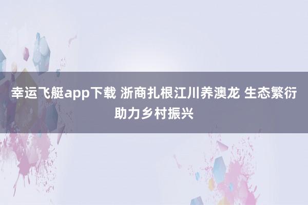 幸运飞艇app下载 浙商扎根江川养澳龙 生态繁衍助力乡村振兴