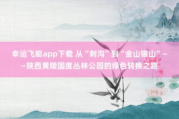 幸运飞艇app下载 从“刺沟”到“金山银山”——陕西黄陵国度丛林公园的绿色转换之路
