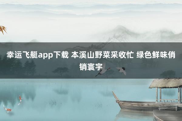 幸运飞艇app下载 本溪山野菜采收忙 绿色鲜味俏销寰宇