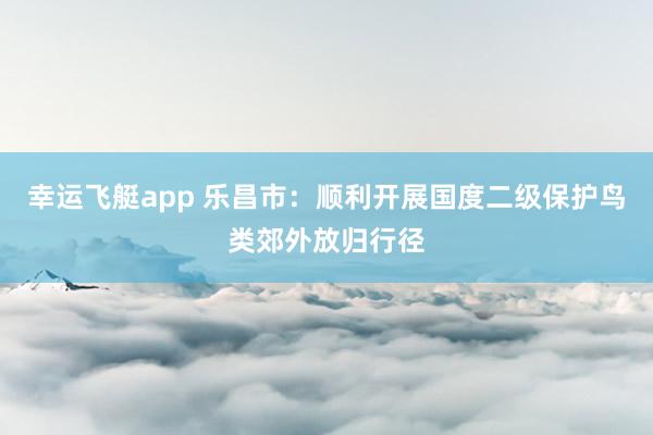 幸运飞艇app 乐昌市：顺利开展国度二级保护鸟类郊外放归行径