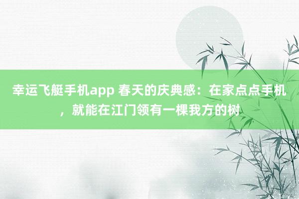 幸运飞艇手机app 春天的庆典感：在家点点手机，就能在江门领有一棵我方的树