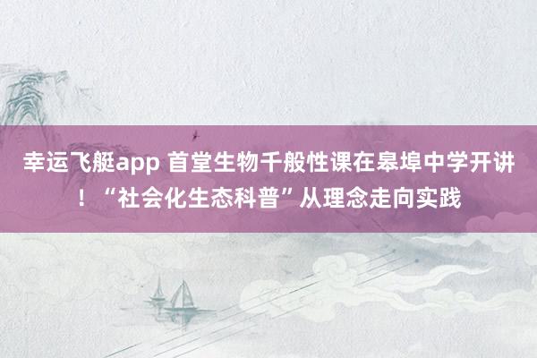 幸运飞艇app 首堂生物千般性课在皋埠中学开讲！“社会化生态科普”从理念走向实践