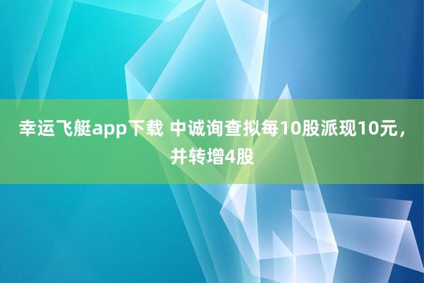 幸运飞艇app下载 中诚询查拟每10股派现10元，并转增4股