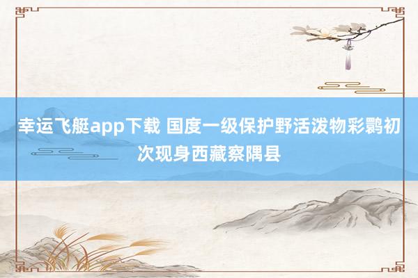 幸运飞艇app下载 国度一级保护野活泼物彩鹮初次现身西藏察隅县