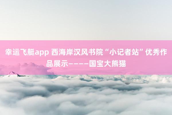 幸运飞艇app 西海岸汉风书院“小记者站”优秀作品展示————国宝大熊猫