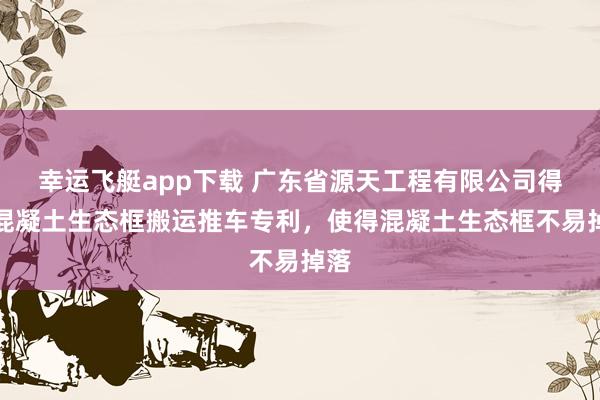 幸运飞艇app下载 广东省源天工程有限公司得回混凝土生态框搬运推车专利，使得混凝土生态框不易掉落
