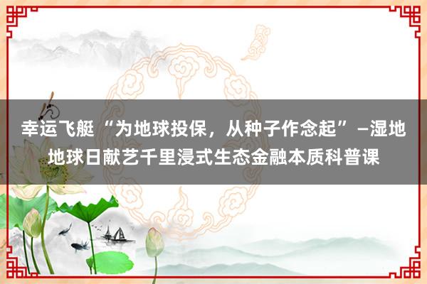 幸运飞艇 “为地球投保，从种子作念起” —湿地地球日献艺千里浸式生态金融本质科普课