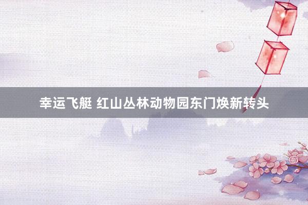 幸运飞艇 红山丛林动物园东门焕新转头