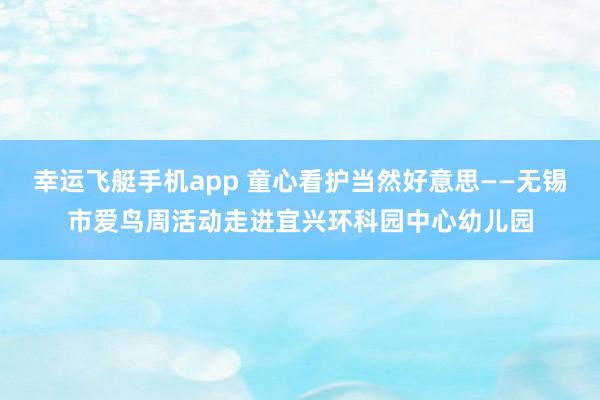 幸运飞艇手机app 童心看护当然好意思——无锡市爱鸟周活动走进宜兴环科园中心幼儿园