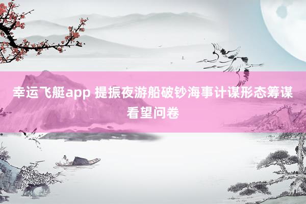 幸运飞艇app 提振夜游船破钞海事计谋形态筹谋看望问卷