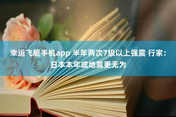 幸运飞艇手机app 半年两次7级以上强震 行家：日本本年或地震更无为