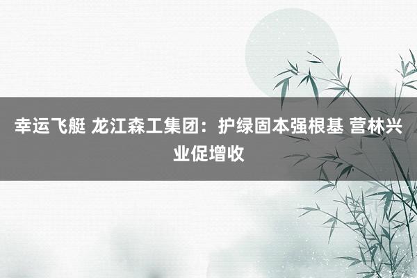 幸运飞艇 龙江森工集团：护绿固本强根基 营林兴业促增收