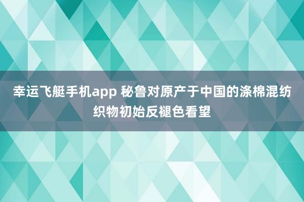 幸运飞艇手机app 秘鲁对原产于中国的涤棉混纺织物初始反褪色看望
