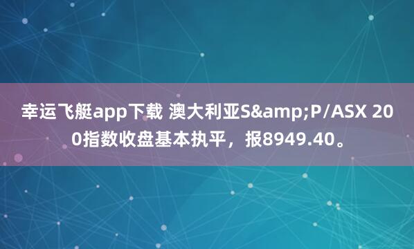 幸运飞艇app下载 澳大利亚S&P/ASX 200指数收盘基本执平，报8949.40。