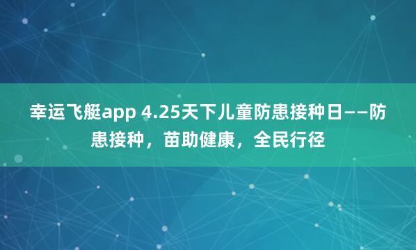 幸运飞艇app 4.25天下儿童防患接种日——防患接种，苗助健康，全民行径