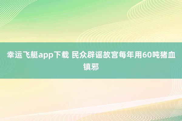 幸运飞艇app下载 民众辟谣故宫每年用60吨猪血镇邪