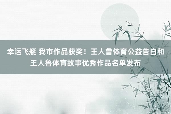 幸运飞艇 我市作品获奖！王人鲁体育公益告白和王人鲁体育故事优秀作品名单发布