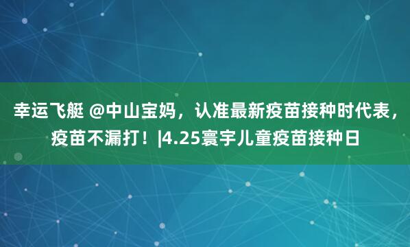 幸运飞艇 @中山宝妈，认准最新疫苗接种时代表，疫苗不漏打！|4.25寰宇儿童疫苗接种日