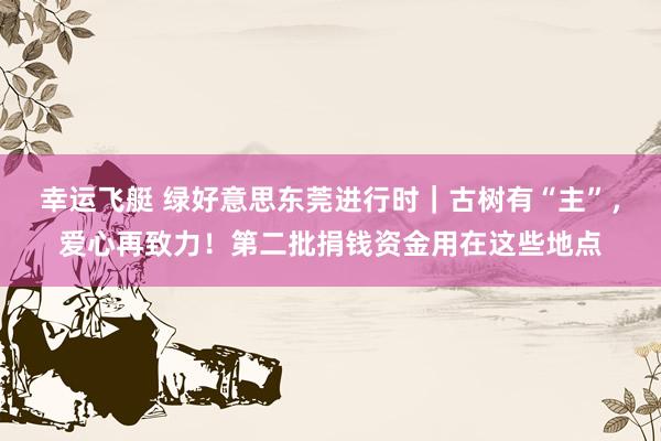 幸运飞艇 绿好意思东莞进行时｜古树有“主”，爱心再致力！第二批捐钱资金用在这些地点