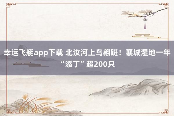 幸运飞艇app下载 北汝河上鸟翩跹！襄城湿地一年“添丁”超200只