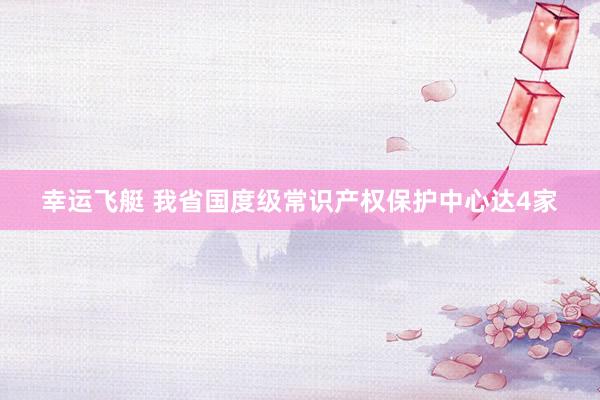 幸运飞艇 我省国度级常识产权保护中心达4家