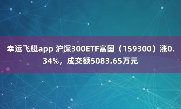 幸运飞艇app 沪深300ETF富国（159300）涨0.34%，成交额5083.65万元