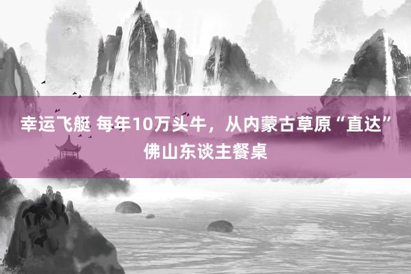 幸运飞艇 每年10万头牛，从内蒙古草原“直达”佛山东谈主餐桌