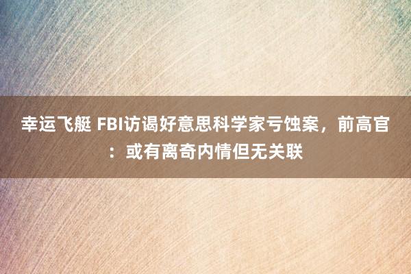 幸运飞艇 FBI访谒好意思科学家亏蚀案，前高官：或有离奇内情但无关联