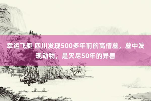 幸运飞艇 四川发现500多年前的高僧墓，墓中发现动物，是灭尽50年的异兽