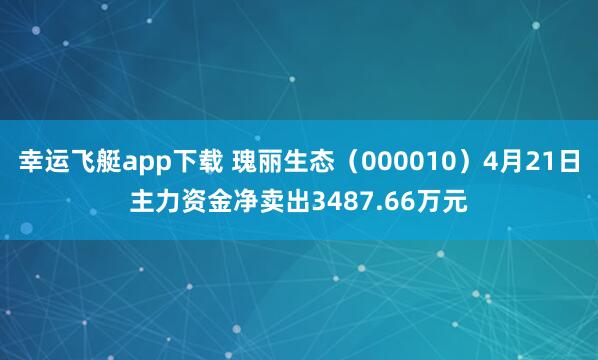 幸运飞艇app下载 瑰丽生态（000010）4月21日主力资金净卖出3487.66万元