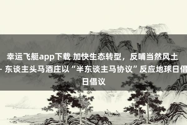 幸运飞艇app下载 加快生态转型，反哺当然风土 —— 东谈主头马酒庄以“半东谈主马协议”反应地球日倡议
