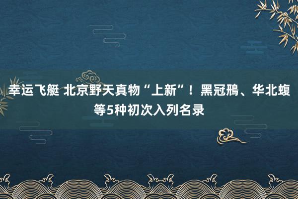 幸运飞艇 北京野天真物“上新”！黑冠鳽、华北蝮等5种初次入列名录