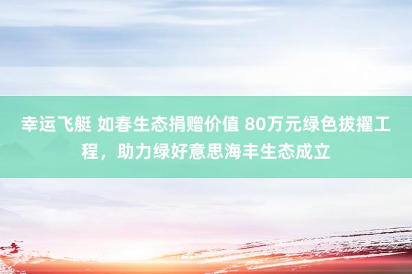 幸运飞艇 如春生态捐赠价值 80万元绿色拔擢工程，助力绿好意思海丰生态成立
