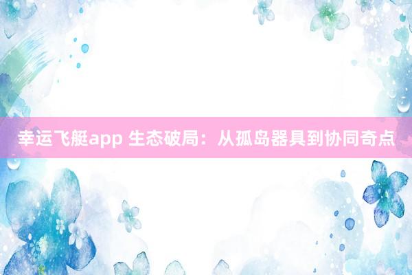 幸运飞艇app 生态破局：从孤岛器具到协同奇点