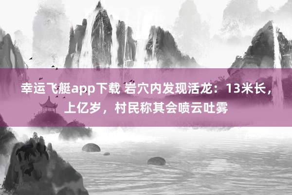 幸运飞艇app下载 岩穴内发现活龙：13米长，上亿岁，村民称其会喷云吐雾