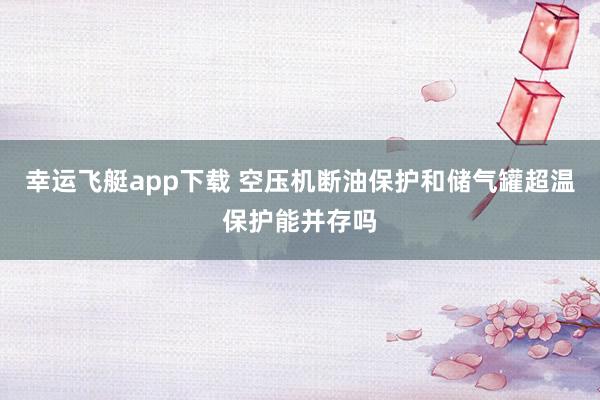 幸运飞艇app下载 空压机断油保护和储气罐超温保护能并存吗